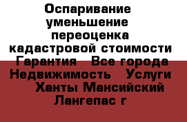 Оспаривание (уменьшение) переоценка кадастровой стоимости. Гарантия - Все города Недвижимость » Услуги   . Ханты-Мансийский,Лангепас г.